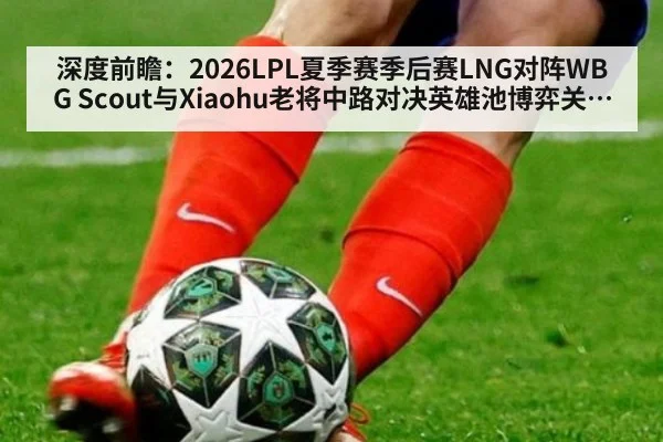深度前瞻：2026LPL夏季赛季后赛LNG对阵WBG Scout与Xiaohu老将中路对决英雄池博弈关键分析