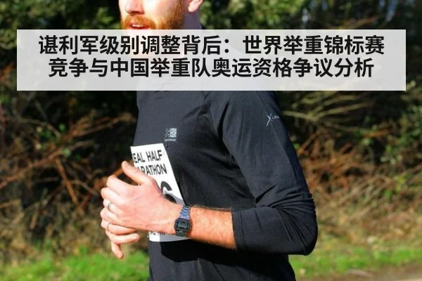 谌利军级别调整背后:世界举重锦标赛竞争与中国举重队奥运资格争议分析