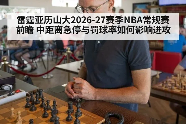 雷霆亚历山大2026-27赛季NBA常规赛前瞻 中距离急停与罚球率如何影响进攻